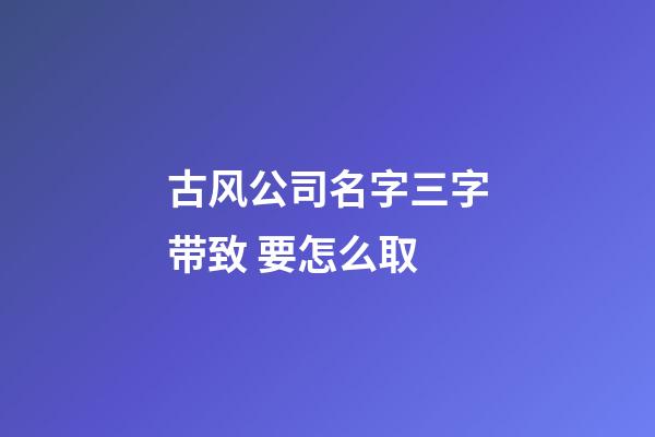古风公司名字三字带致 要怎么取-第1张-公司起名-玄机派